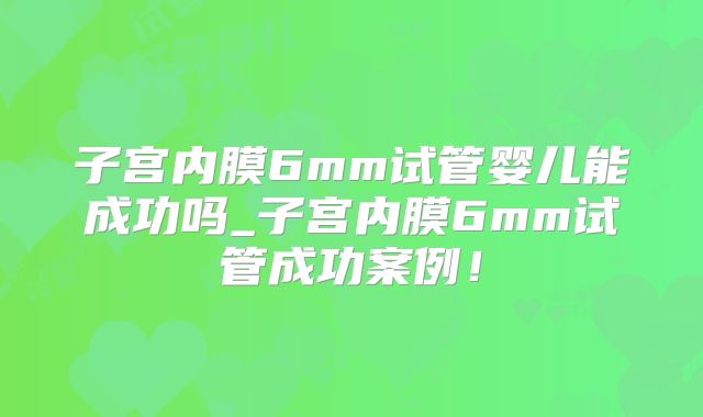 子宫内膜6mm试管婴儿能成功吗_子宫内膜6mm试管成功案例！