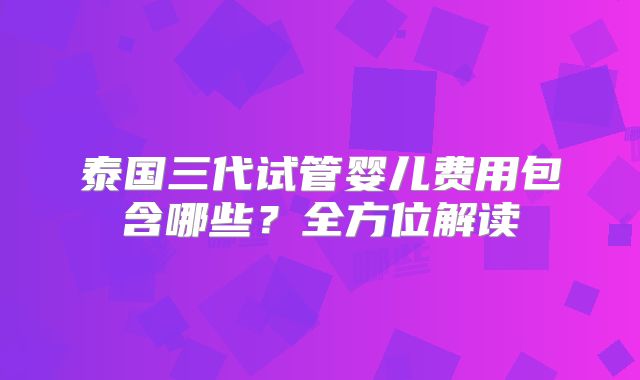 泰国三代试管婴儿费用包含哪些?全方位解读