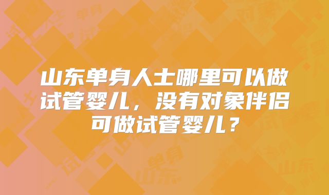 山东单身人士哪里可以做试管婴儿，没有对象伴侣可做试管婴儿？