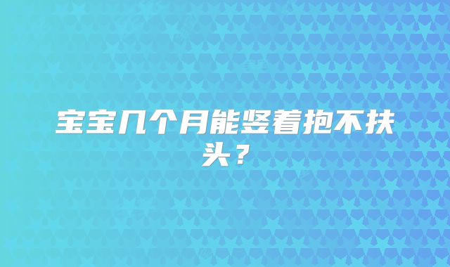 宝宝几个月能竖着抱不扶头?
