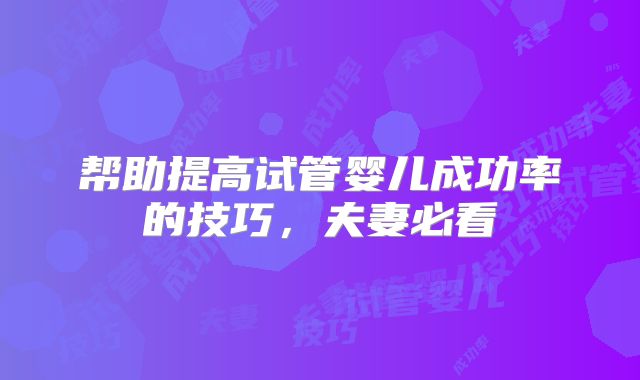 帮助提高试管婴儿成功率的技巧，夫妻必看
