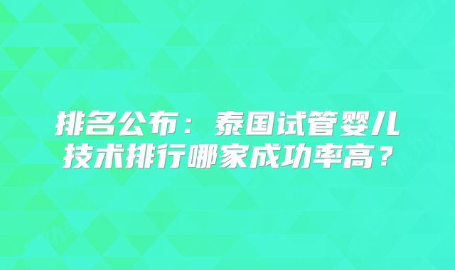排名公布：泰国试管婴儿技术排行哪家成功率高？