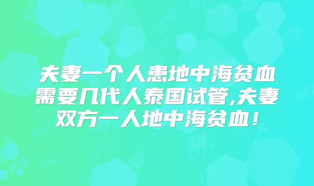 夫妻一个人患地中海贫血需要几代人泰国试管,夫妻双方一人地中海贫血!