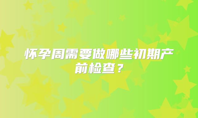 怀孕周需要做哪些初期产前检查？
