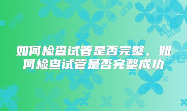 如何检查试管是否完整，如何检查试管是否完整成功