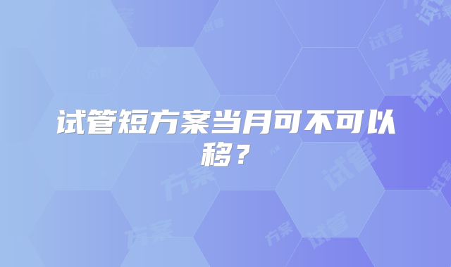 试管短方案当月可不可以移?