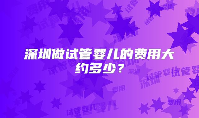 深圳做试管婴儿的费用大约多少?