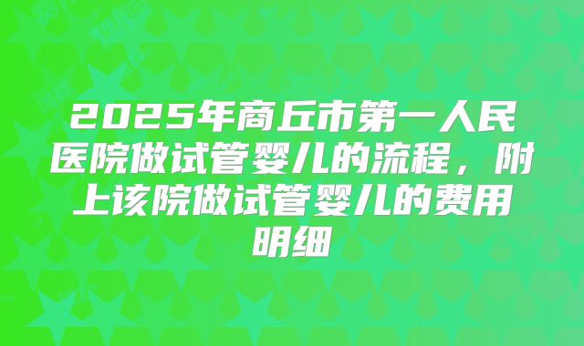 2025年商丘市第一人民医院做试管婴儿的流程，附上该院做试管婴儿的费用明细