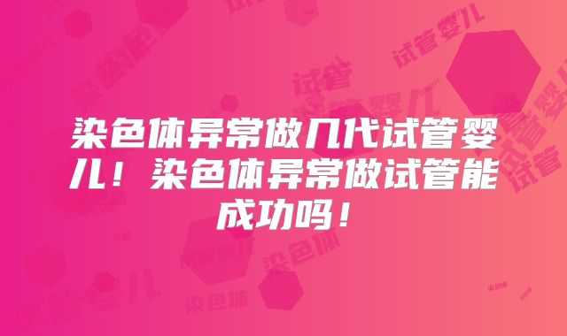 染色体异常做几代试管婴儿！染色体异常做试管能成功吗！