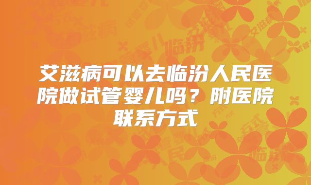 艾滋病可以去临汾人民医院做试管婴儿吗?附医院联系方式