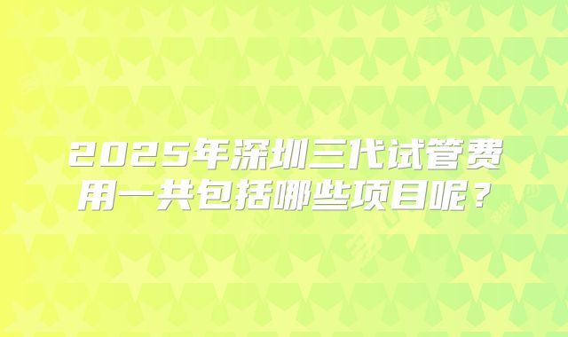 2025年深圳三代试管费用一共包括哪些项目呢？