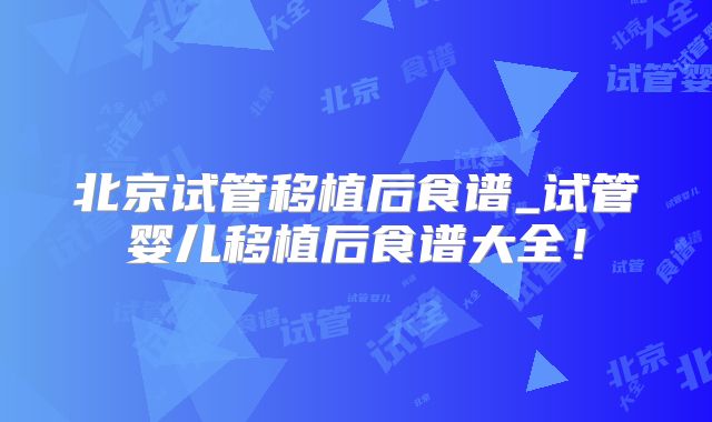 北京试管移植后食谱_试管婴儿移植后食谱大全！