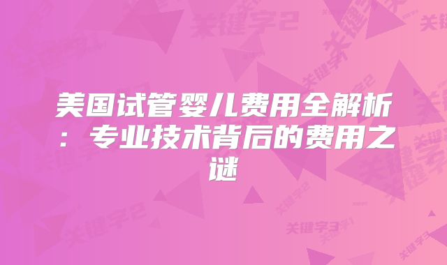 美国试管婴儿费用全解析：专业技术背后的费用之谜