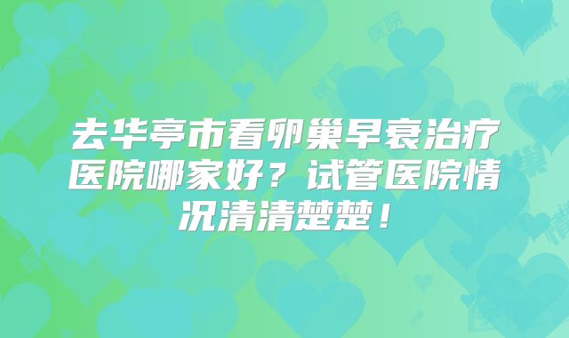 去华亭市看卵巢早衰治疗医院哪家好？试管医院情况清清楚楚！
