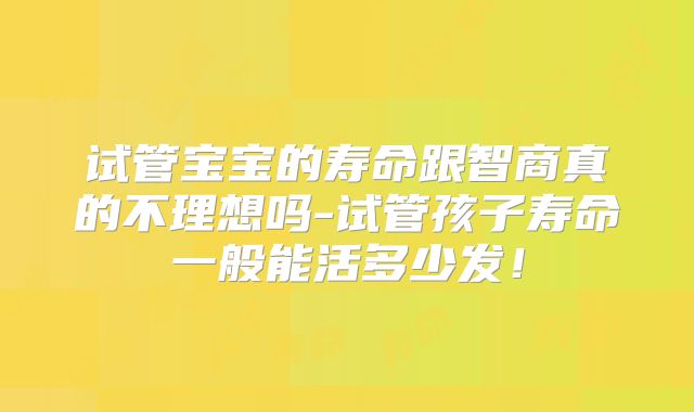 试管宝宝的寿命跟智商真的不理想吗-试管孩子寿命一般能活多少发！