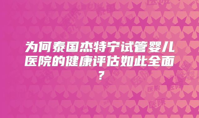 为何泰国杰特宁试管婴儿医院的健康评估如此全面?
