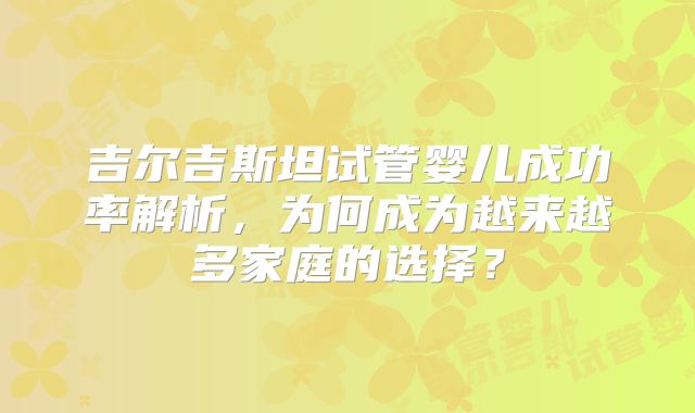 吉尔吉斯坦试管婴儿成功率解析，为何成为越来越多家庭的选择？