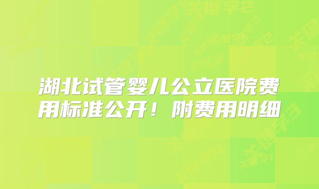 湖北试管婴儿公立医院费用标准公开!附费用明细