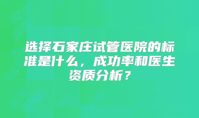选择石家庄试管医院的标准是什么，成功率和医生资质分析？