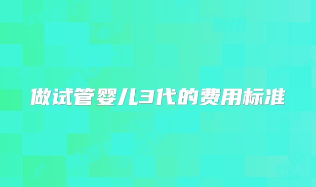 做试管婴儿3代的费用标准