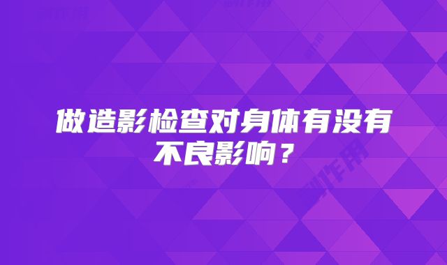 做造影检查对身体有没有不良影响?