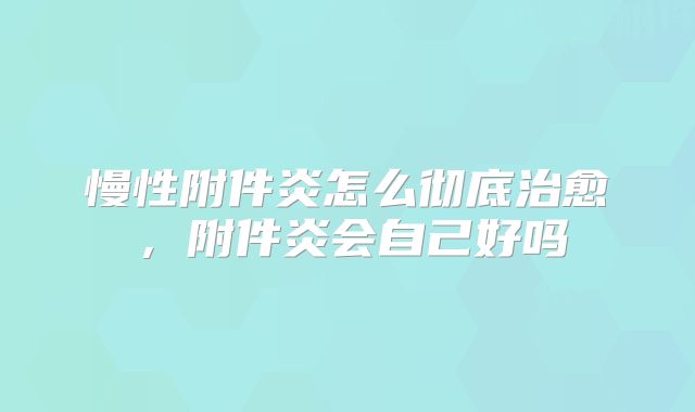 慢性附件炎怎么彻底治愈，附件炎会自己好吗
