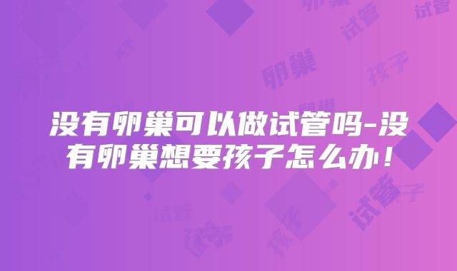没有卵巢可以做试管吗-没有卵巢想要孩子怎么办！