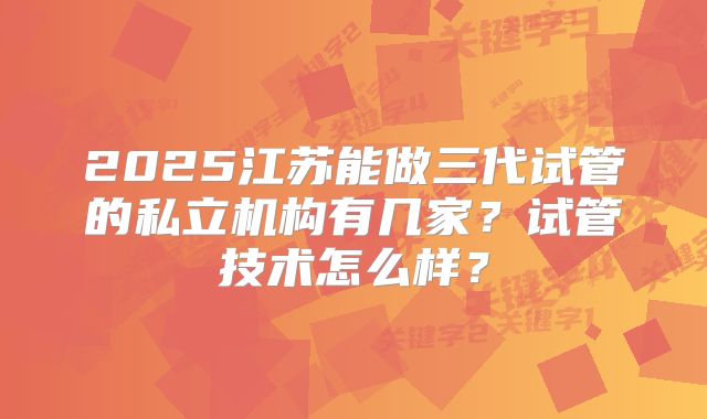 2025江苏能做三代试管的私立机构有几家?试管技术怎么样?