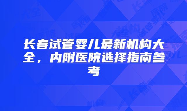 长春试管婴儿最新机构大全，内附医院选择指南参考