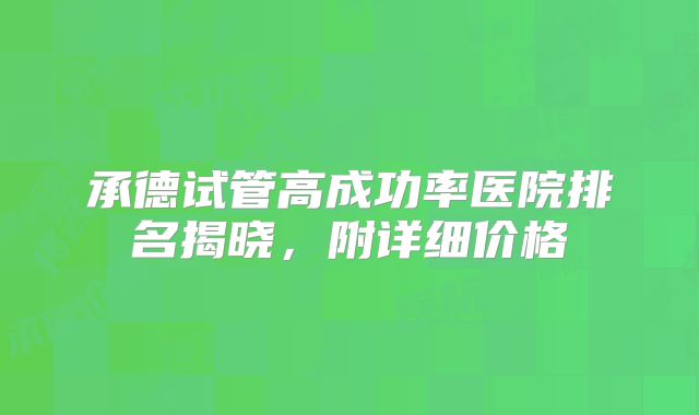 承德试管高成功率医院排名揭晓,附详细价格