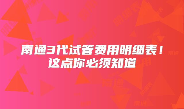 南通3代试管费用明细表！这点你必须知道