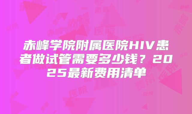 赤峰学院附属医院HIV患者做试管需要多少钱？2025最新费用清单