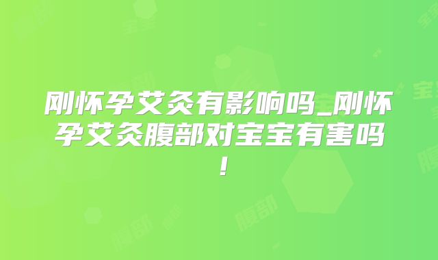 刚怀孕艾灸有影响吗_刚怀孕艾灸腹部对宝宝有害吗!