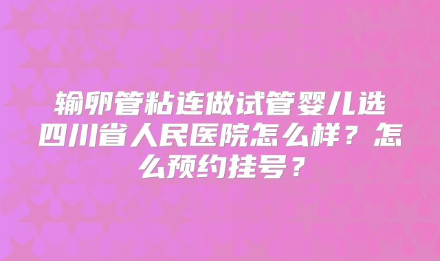 输卵管粘连做试管婴儿选四川省人民医院怎么样?怎么预约挂号?