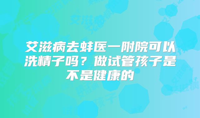 艾滋病去蚌医一附院可以洗精子吗？做试管孩子是不是健康的