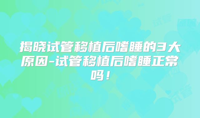 揭晓试管移植后嗜睡的3大原因-试管移植后嗜睡正常吗!