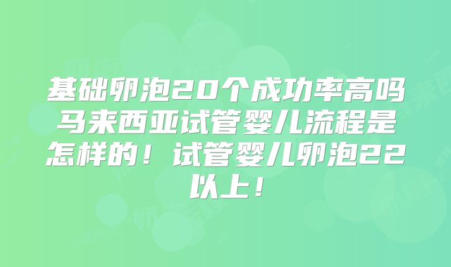 基础卵泡20个成功率高吗马来西亚试管婴儿流程是怎样的!试管婴儿卵泡22以上!