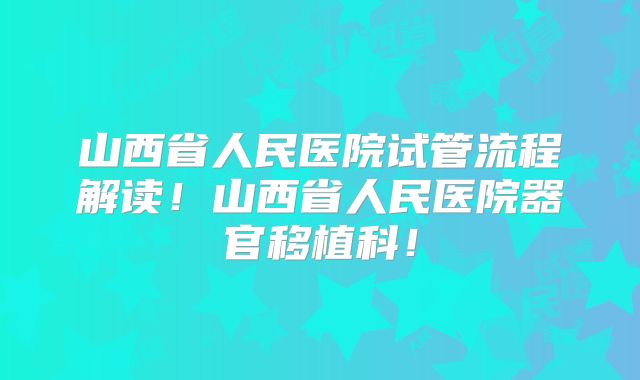 山西省人民医院试管流程解读!山西省人民医院器官移植科!