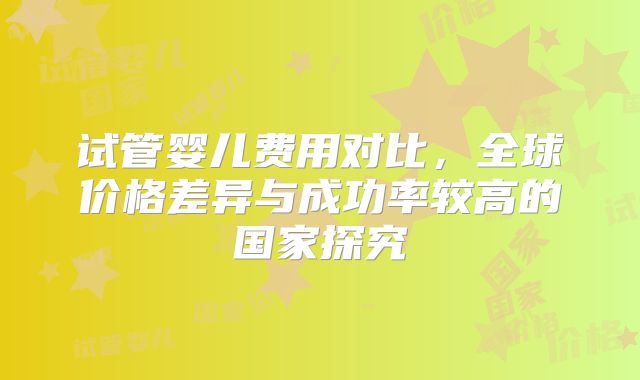 试管婴儿费用对比，全球价格差异与成功率较高的国家探究