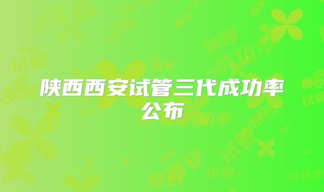 陕西西安试管三代成功率公布