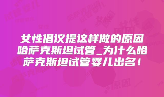 女性倡议提这样做的原因哈萨克斯坦试管_为什么哈萨克斯坦试管婴儿出名！