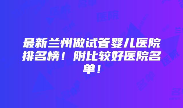 最新兰州做试管婴儿医院排名榜!附比较好医院名单!