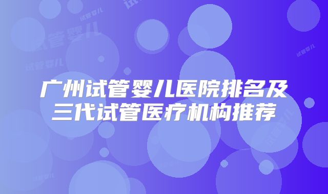 广州试管婴儿医院排名及三代试管医疗机构推荐