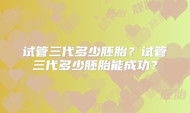 试管三代多少胚胎？试管三代多少胚胎能成功？