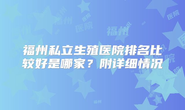福州私立生殖医院排名比较好是哪家？附详细情况