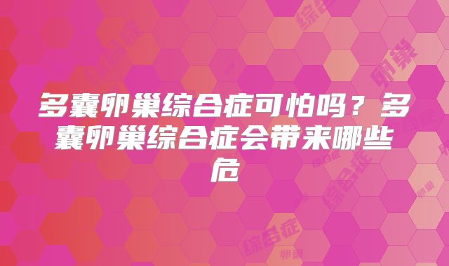 多囊卵巢综合症可怕吗?多囊卵巢综合症会带来哪些危