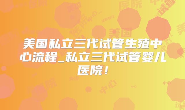 美国私立三代试管生殖中心流程_私立三代试管婴儿医院！
