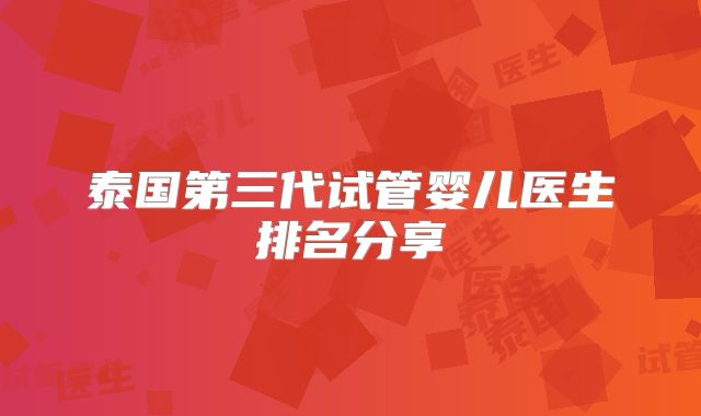 泰国第三代试管婴儿医生排名分享