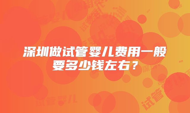 深圳做试管婴儿费用一般要多少钱左右？