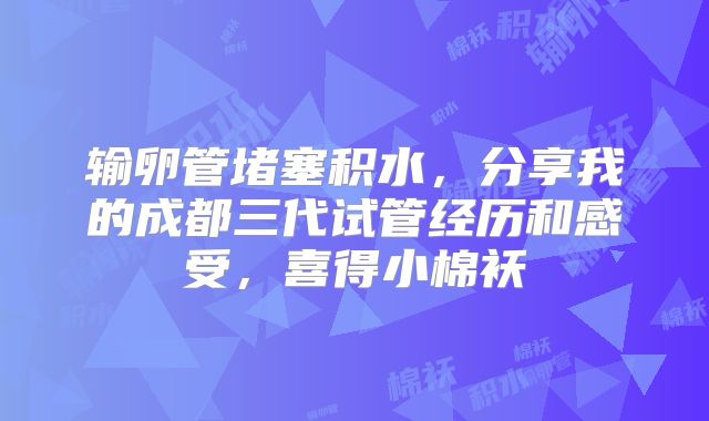 输卵管堵塞积水,分享我的成都三代试管经历和感受,喜得小棉袄